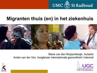 Migranten thuis (en) in het ziekenhuis




                               Maria van den Muijsenbergh, huisarts
   Andre van der Ven, hoogleraar internationale gezondheid / internist
 
