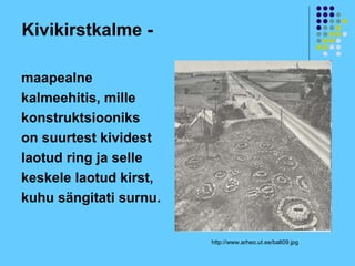 Kivikirstkalme -

maapealne
kalmeehitis, mille
konstruktsiooniks
on suurtest kividest
laotud ring ja selle
keskele laotud kirst,
kuhu sängitati surnu.


                        http://www.arheo.ut.ee/balt09.jpg
 
