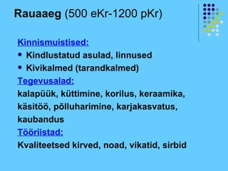 Rauaaeg (500 eKr-1200 pKr)

Kinnismuistised:
 Kindlustatud asulad, linnused

 Kivikalmed (tarandkalmed)

Tegevusalad:
kalapüük, küttimine, korilus, keraamika,
käsitöö, põlluharimine, karjakasvatus,
kaubandus
Tööriistad:
Kvaliteetsed kirved, noad, vikatid, sirbid
 