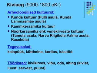 Kiviaeg (9000-1800 eKr)
Arheoloogilised kultuurid:
 Kunda kultuur (Pulli asula, Kunda
  Lammasmäe asula)
 Kammkeraamika kultuur
 Nöörkeraamika ehk venekirveste kultuur
  (Tamula asula, Narva Riigiküla,Valma asula,
  Kaseküla)
Tegevusalad:
kalapüük, küttimine, korilus, käsitöö

Tööriistad: kivikirves, vibu, oda, ahing (kivist,
luust, sarvest, puust)
 