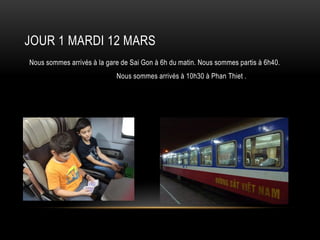 JOUR 1 MARDI 12 MARS
Nous sommes arrivés à la gare de Sai Gon à 6h du matin. Nous sommes partis à 6h40.
Nous sommes arrivés à 10h30 à Phan Thiet .
 