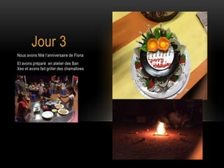 Jour 3
Nous avons fêté l’anniversaire de Fiona
Et avons préparé en atelier des Ban
Xeo et avons fait griller des chamallows
.
 