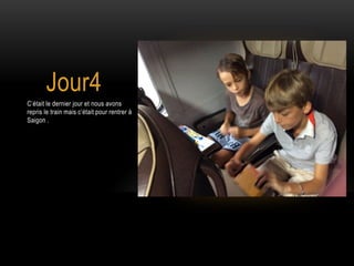Jour4
C’était le dernier jour et nous avons
repris le train mais c’était pour rentrer à
Saigon .
 