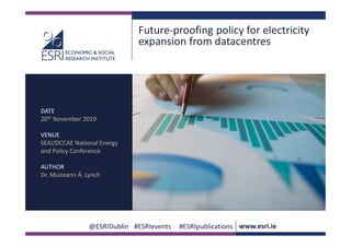 www.esri.ie @ESRIDublin #ESRIevents #ESRIpublications
@ESRIDublin #ESRIevents #ESRIpublications www.esri.ie
Future-proofing policy for electricity
expansion from datacentres
DATE
20th November 2019
VENUE
SEAI/DCCAE National Energy
and Policy Conference
AUTHOR
Dr. Muireann Á. Lynch
 