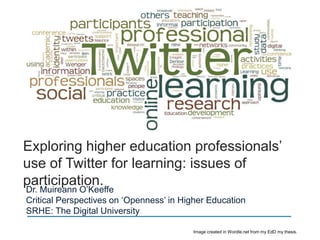 Exploring higher education professionals’
use of Twitter for learning: issues of
participation.
Dr. Muireann O’Keeffe
Critical Perspectives on ‘Openness’ in Higher Education
SRHE: The Digital University
Image created in Wordle.net from my EdD my thesis.
 