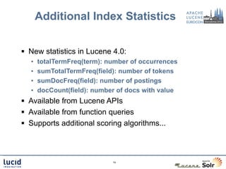 Additional Index Statistics


 New statistics in Lucene 4.0:
  •   totalTermFreq(term): number of occurrences
  •   sumTo...