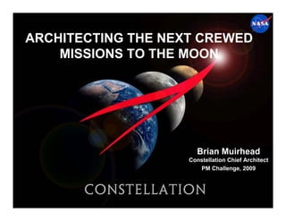 ARCHITECTING THE NEXT CREWED
    MISSIONS TO THE MOON




                      Brian Muirhead
                    Constellation Chief Architect
                       PM Challenge, 2009
 