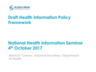 Draft Health Information Policy
Framework
National Health Information Seminar
4th October 2017
Muiris O’ Connor, Assistant Secretary, Department
of Health
 