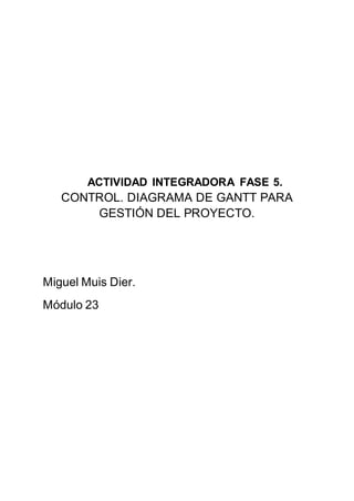 ACTIVIDAD INTEGRADORA FASE 5.
CONTROL. DIAGRAMA DE GANTT PARA
GESTIÓN DEL PROYECTO.
Miguel Muis Dier.
Módulo 23
 