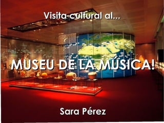 Visita cultural al...Visita cultural al...
MUSEU DE LA MÚSICA!MUSEU DE LA MÚSICA!
Sara PérezSara Pérez
 