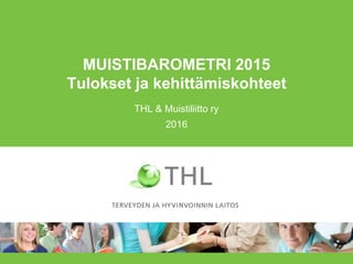 MUISTIBAROMETRI 2015
Tulokset ja kehittämiskohteet
THL & Muistiliitto ry
2016
 