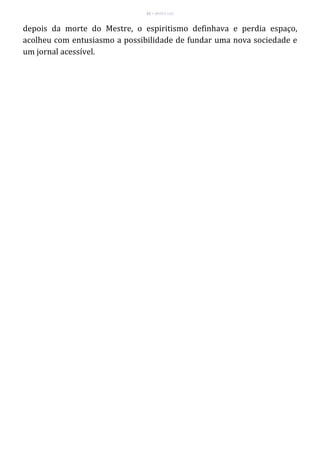 21 – MUITA LUZ
depois da morte do Mestre, o espiritismo definhava e perdia espaço,
acolheu com entusiasmo a possibilidade de fundar uma nova sociedade e
um jornal acessível.
 