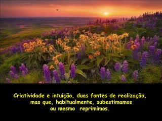 Criatividade e intuição, duas fontes de realização,
       mas que, habitualmente, subestimamos
              ou mesmo reprimimos.
 
