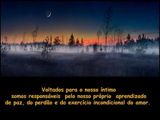 Voltados para o nosso íntimo
  somos responsáveis pelo nosso próprio aprendizado
de paz, do perdão e do exercício incondicional do amor.
 