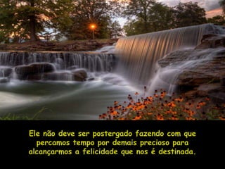 Ele não deve ser postergado fazendo com que
  percamos tempo por demais precioso para
alcançarmos a felicidade que nos é destinada.
 