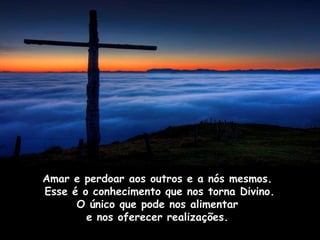 Amar e perdoar aos outros e a nós mesmos.
Esse é o conhecimento que nos torna Divino.
      O único que pode nos alimentar
        e nos oferecer realizações.
 