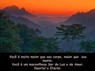 Você é muito maior que seu corpo, maior que sua
                    mente.
 Você é um maravilhoso Ser de Luz e de Amor,
               Imortal e Eterno.
 