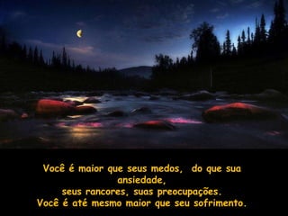 Você é maior que seus medos, do que sua
                ansiedade,
     seus rancores, suas preocupações.
Você é até mesmo maior que seu sofrimento.
 