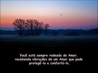 Você está sempre rodeado de Amor,
recebendo vibrações de um Amor que pode
        protegê-lo e confortá-lo.
 