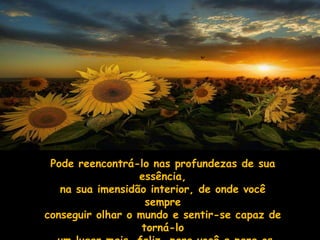 Pode reencontrá-lo nas profundezas de sua
                  essência,
   na sua imensidão interior, de onde você
                    sempre
conseguir olhar o mundo e sentir-se capaz de
                   torná-lo
 