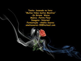 Texto- baseado no livro:
“Muitas Vidas muitos Mestres”
      -Dr.Briann Weiss
     Música -Petite Fleur
      Imagens- Internet
 Formatação -Amélia Soares
ameliasoares-55@hotmail.com
 