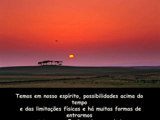 Temos em nosso espírito, possibilidades acima do
                      tempo
 e das limitações físicas e há muitas formas de
                   entrarmos
 