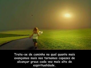 Trata-se de caminho no qual quanto mais
avançamos mais nos tornamos capazes de
  alcançar graus cada vez mais alto de
             espiritualidade.
 