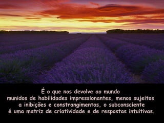 É o que nos devolve ao mundo
munidos de habilidades impressionantes, menos sujeitos
    a inibições e constrangimentos, o subconsciente
é uma matriz de criatividade e de respostas intuitivas.
 