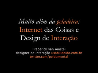 Muito além da geladeira:
 Internet das Coisas e
 Design de Interação
          Frederick van Amstel
designer de interação usabilidoido.com.br
        twitter.com/peidomental
 