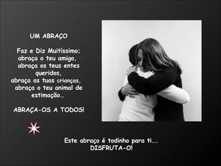 UM ABRAÇO Faz e Diz Muitíssimo; abraça o teu amigo,  abraça os teus entes queridos, abraça as tuas  crianças ,  abraça o teu animal de estimação…   ABRAÇA-OS A TODOS! Este abraço é todinho para ti…. DISFRUTA-O! 