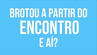 brotou a partir do 
encontro 
e aí? 
 