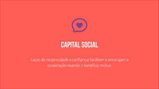 capital social 
Laços de reciprocidade e confiança: facilitam e encorajam a 
cooperação visando o benefício mútuo. 
 