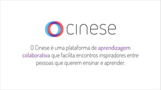 O Cinese é uma plataforma de aprendizagem 
colaborativa que facilita encontros inspiradores entre 
pessoas que querem ensinar e aprender. 
 