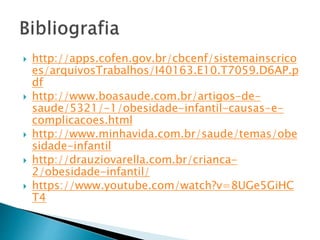  http://apps.cofen.gov.br/cbcenf/sistemainscrico
es/arquivosTrabalhos/I40163.E10.T7059.D6AP.p
df
 http://www.boasaude.com.br/artigos-de-
saude/5321/-1/obesidade-infantil-causas-e-
complicacoes.html
 http://www.minhavida.com.br/saude/temas/obe
sidade-infantil
 http://drauziovarella.com.br/crianca-
2/obesidade-infantil/
 https://www.youtube.com/watch?v=8UGe5GiHC
T4
 
