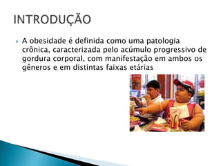  A obesidade é definida como uma patologia
crônica, caracterizada pelo acúmulo progressivo de
gordura corporal, com manifestação em ambos os
gêneros e em distintas faixas etárias
 