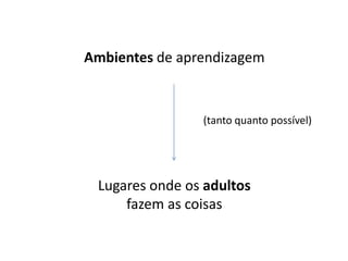 Ambientes de aprendizagem
(tanto quanto possível)
Lugares onde os adultos
fazem as coisas
 