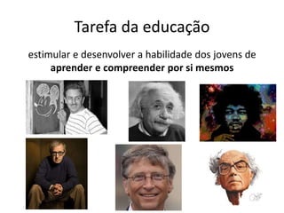 Tarefa da educação
estimular e desenvolver a habilidade dos jovens de
aprender e compreender por si mesmos
 