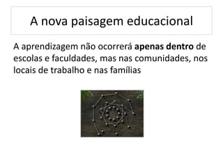 A nova paisagem educacional
A aprendizagem não ocorrerá apenas dentro de
escolas e faculdades, mas nas comunidades, nos
locais de trabalho e nas famílias
 
