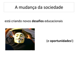 A mudança da sociedade
está criando novos desafios educacionais
(e oportunidades!)
 