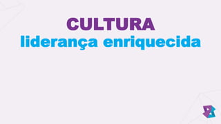 CULTURA
liderança enriquecida
 