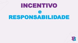 INCENTIVO
e
RESPONSABILIDADE
 