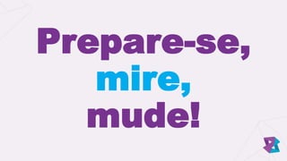 Prepare-se,
mire,
mude!
 