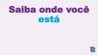 Saiba onde você
está
 