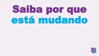 Saiba por que
está mudando
 