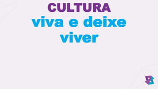 CULTURA
viva e deixe
viver
 