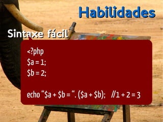 HabilidadesHabilidades
Sintaxe fácilSintaxe fácil
<?php
$a = 1;
$b = 2;
echo “$a + $b = “. ($a + $b); //1 + 2 = 3
 