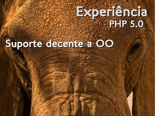 ExperiênciaExperiência
PHP 5.0PHP 5.0
Suporte decente a OOSuporte decente a OOSuporte decente a OOSuporte decente a OO
 