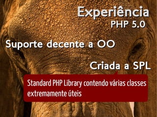 ExperiênciaExperiência
PHP 5.0PHP 5.0
Suporte decente a OOSuporte decente a OOSuporte decente a OOSuporte decente a OO
Criada a SPLCriada a SPL
Standard PHP Library contendo várias classes
extremamente úteis
 