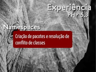 ExperiênciaExperiência
PHP 5.3PHP 5.3
NamespacesNamespaces
Criação de pacotes e resolução de
conflito de classes
 