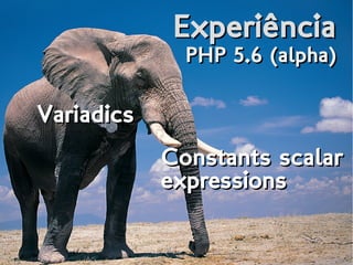 ExperiênciaExperiência
PHP 5.6 (alpha)PHP 5.6 (alpha)
VariadicsVariadics
Constants scalar
expressions
Constants scalar
expressions
 